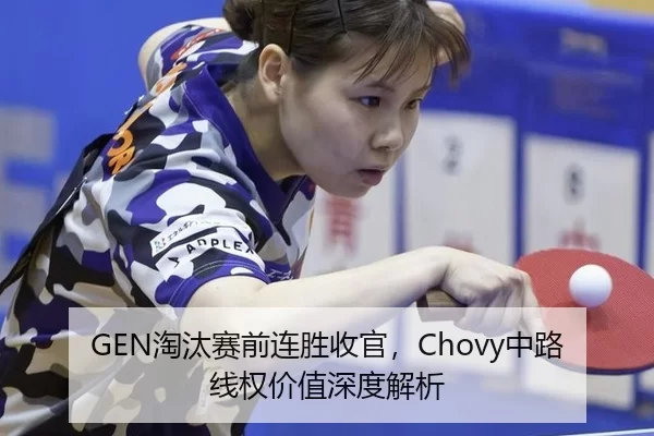 GEN淘汰赛前连胜收官，Chovy中路线权价值深度解析