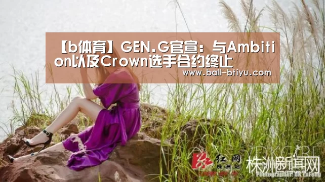 【b体育】GEN.G官宣:与Ambition以及Crown选手合约终止(图1) b体育官网